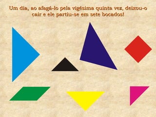 Um dia, ao afagá-lo pela vigésima quinta vez, deixou-oUm dia, ao afagá-lo pela vigésima quinta vez, deixou-o
cair e ele partiu-se em sete bocados!cair e ele partiu-se em sete bocados!
 