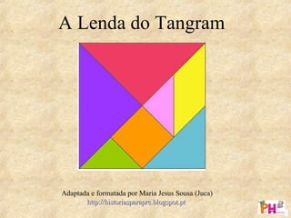 A Lenda do Tangram
Adaptada e formatada por Maria Jesus Sousa (Juca)
http://historiasparapre.blogspot.pthttp://historiasparapre.blogspot.pt
 