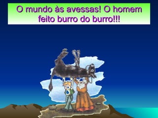O mundo às avessas! O homem feito burro do burro!!! 