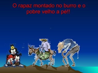 O rapaz montado no burro e o pobre velho a pé!!  