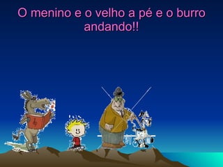 O menino e o velho a pé e o burro andando!! 