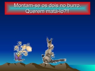 Montam-se os dois no burro. Querem matá-lo?!! 