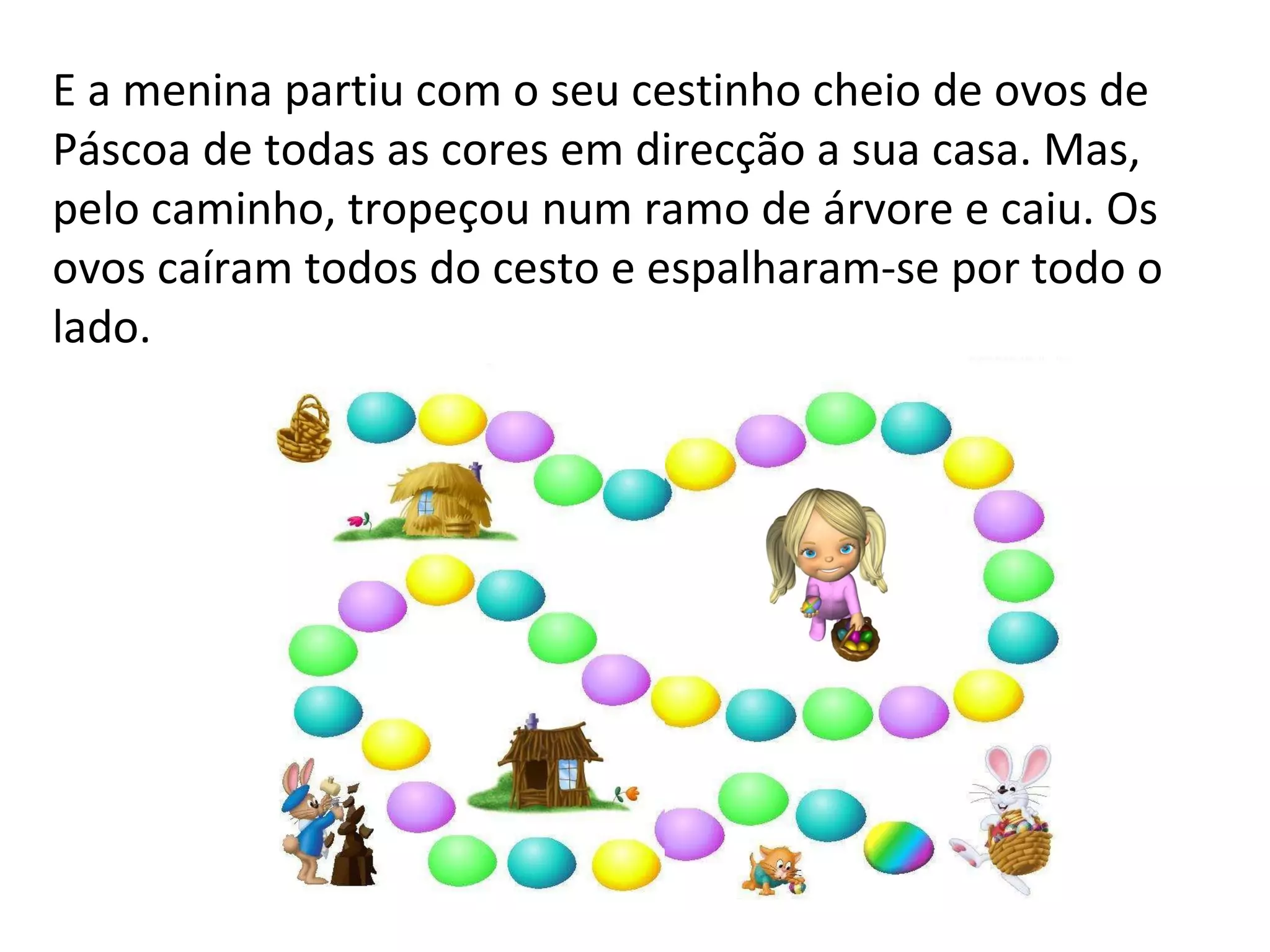 E a menina partiu com o seu cestinho cheio de ovos de Páscoa de todas as cores em direcção a sua casa. Mas, pelo caminho, tropeçou num ramo de árvore e caiu. Os ovos caíram todos do cesto e espalharam-se por todo o lado.  