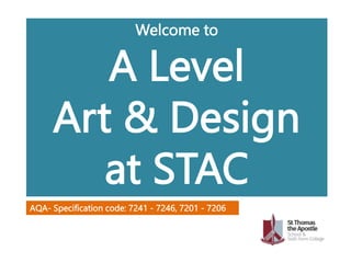 Welcome to
A Level
Art & Design
at STAC
AQA- Specification code: 7241 - 7246, 7201 - 7206
 