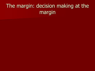 The margin: decision making at the
margin
 