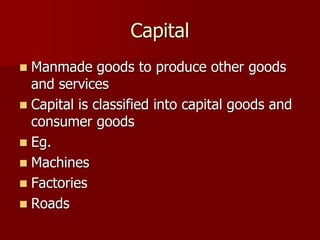 Capital
 Manmade goods to produce other goods
and services
 Capital is classified into capital goods and
consumer goods
 Eg.
 Machines
 Factories
 Roads
 