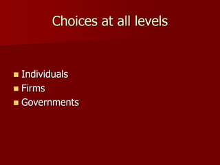 Choices at all levels
 Individuals
 Firms
 Governments
 