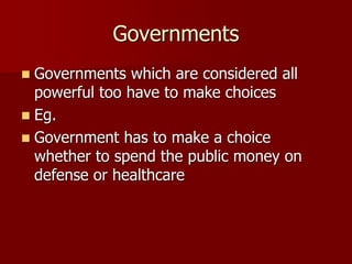 Governments
 Governments which are considered all
powerful too have to make choices
 Eg.
 Government has to make a choice
whether to spend the public money on
defense or healthcare
 