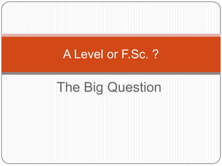 A Level or F.Sc. ?

The Big Question

 