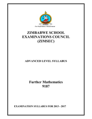 ZIMBABWE SCHOOL
EXAMINATIONS COUNCIL
(ZIMSEC)
ADVANCED LEVEL SYLLABUS
Further Mathematics
9187
EXAMINATION SYLLABUS FOR 2013 - 2017
 