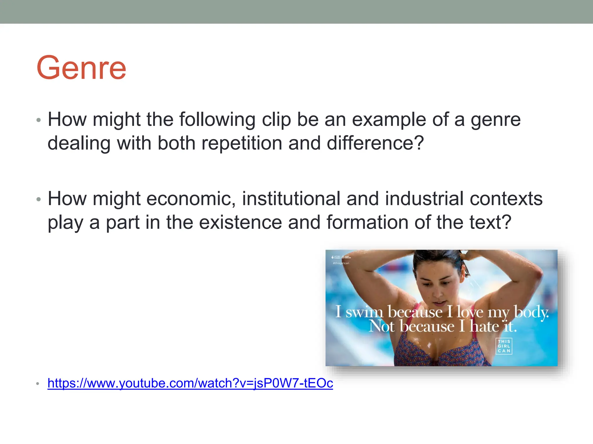 Genre
• How might the following clip be an example of a genre
dealing with both repetition and difference?
• How might economic, institutional and industrial contexts
play a part in the existence and formation of the text?
• https://www.youtube.com/watch?v=jsP0W7-tEOc
 