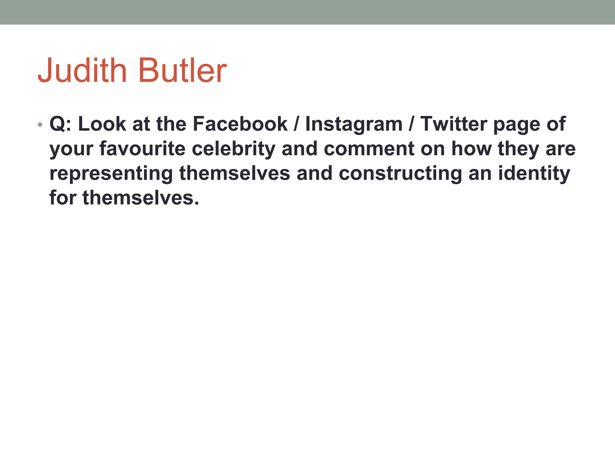Judith Butler
• Q: Look at the Facebook / Instagram / Twitter page of
your favourite celebrity and comment on how they are
representing themselves and constructing an identity
for themselves.
 