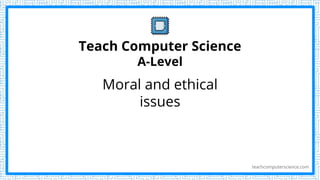 teachcomputerscience.com
Moral and ethical
issues
Teach Computer Science
A-Level
 