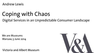 Andrew Lewis
Coping with Chaos
We are Museums
Victoria and Albert Museum
Warsaw, 5 June 2014
Digital Services in an Unpredictable Consumer Landscape
 