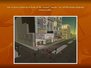 The avatars gathered in front of the virtual “Apollo” are all librarians studying virtual reality. 