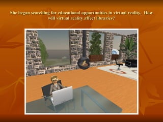 She began searching for educational opportunities in virtual reality.  How will virtual reality affect libraries? 
