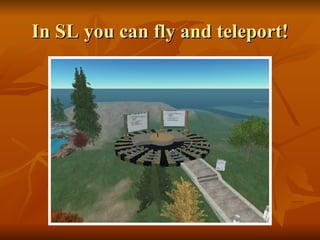 In SL you can fly and teleport! 