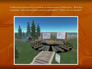 Valibrarian teleported to a session on Information Architecture.  How has “googling” affected metadata search capabilities?  Where are we headed? 