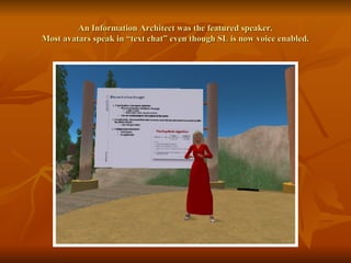 An Information Architect was the featured speaker. Most avatars speak in “text chat” even though SL is now voice enabled. 