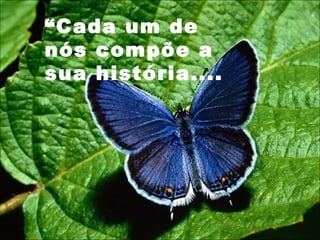 “ Cada um de nós compõe a sua história.... 
