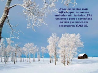 E nos momentos mais dificeis, que  as nossas amizades são  testadas. E há  um amigo para a caminhada da vida que nunca vai desamparar. È JESUS.   