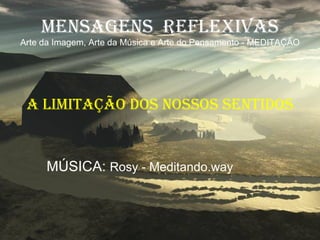 MENSAGENS  REFLEXIVAS Arte da Imagem, Arte da Música e Arte do Pensamento - MEDITAÇÃO A LIMITAÇÃO DOS NOSSOS SENTIDOS MÚSICA:  Rosy - Meditando.way 