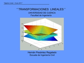 “  TRANSFORMACIONES  LINEALES ” Hernán Pesántez Regalado Escuela de Ingeniería Civil UNIVERSIDAD DE CUENCA Facultad de Ingeniería “ Algebra Lineal – Curso 2011” 