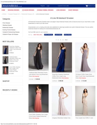 A-Line Bridesmaid Dresses UK - DressMeBridal.co.uk
http://www.dressmebridal.co.uk/a-line-bridesmaid-dresses[2015/4/3 11:46:34]
0 items in cart
Categories
Prom Dresses
Wedding Dresses
Bridesmaid Dresses
Evening Formal Dresses
Cocktail & Homecoming Dresses
Children's Flower Girl Dresses
BEST SELLERS
£109.00
£128.00
£113.00
SHOP BY
RECENTLY VIEWED
Home > Occasion Dresses UK > Bridesmaid Dresses UK > a-line bridesmaid dresses
Royal Blue Strapless
Sweetheart Chiffon Floor
Length Long Bridesmaid
Dress
Traditional Black
Sleeveless Empire Lace
Bodice A-line Long
Bridesmaid Dress
Coral Chiffon Strapless
Floor Length A-line
Empire Pleated
Bridesmaid Dress
Register      Login Customer Service
Sort by :
A-Line Bridesmaid Dresses
UK Bridesmaid Dresses:Buy beautiful,modern and elegant cheap bridesmaid dresses online at discount prices for your close friends or sister
bridesmaids,our dress is your best choice!
Dressmebridal.co.uk is a leading online tailor store established to make large excellent and custom bridesmaid dresses. Find your perfect
bridesmaid dresses for wedding from Dressmebridal Bridesmaid UK.
We found 60 results for your selection.
BEST SELLING | NEW ARRIVAL | LOW PRICE | HIGH PRICE
1 2 3 4 Next
£ 310.00 £ 128.00
Traditional Black Sleeveless Empire
Lace Bodice A-line Long Bridesmaid
Dress (free shipping)
£ 270.00 £ 109.00
Royal Blue Strapless Sweetheart
Chiffon Floor Length Long
Bridesmaid Dress (free shipping)
£ 278.00 £ 113.00
Full-blown Chiffon Queen Anne
Neck Fit and Flare Long Bridesmaid
Dress (free shipping)
Coral Chiffon Strapless Floor Length
A-line Empire Pleated Bridesmaid
Dress (free shipping) Gorgeous Sleeveless Scallop Crew Floor Length Ivory Chiffon V-neck
HOME WEDDING DRESSES OCCASION DRESSES EVENING FORMAL DRESSES LONG DRESSES SHORT DRESSES
Search
 