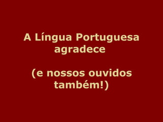 A Língua Portuguesa agradece  (e nossos ouvidos também!) 