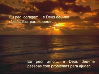 Eu pedi coragem... e Deus deu-me obstáculos  para superar. Eu pedi amor... e Deus deu-me pessoas com problemas para ajudar. 