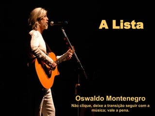 A Lista Oswaldo Montenegro Não clique, deixe a transição seguir com a música; vale a pena. 