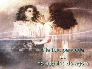 Na foto passada  ou  no espelho de agora  