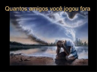 Quantos amigos você jogou fora  