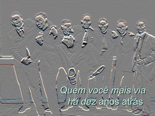 Quem você mais via há dez  anos atrás  