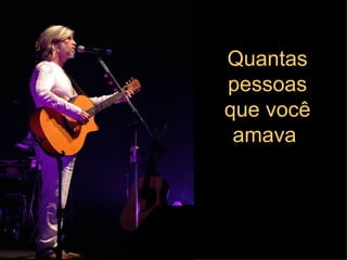 Quantas pessoas que você amava   