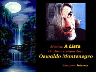 Música:   A Lista  Cantor e compositor:   Oswaldo Montenegro Imagens:   Internet 