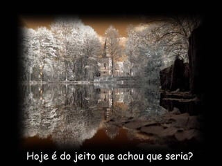 Hoje é do jeito que achou que seria?  