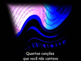 Quantas canções  que você não cantava 