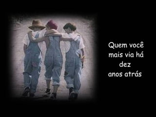 Quem você mais via há dez  anos atrás  