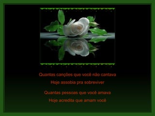 Quantas canções que você não cantava Quantas pessoas que você amava Hoje assobia pra sobreviver Hoje acredita que amam você 