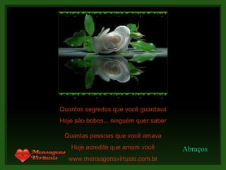 Quantos segredos que você guardava Quantas pessoas que você amava Hoje acredita que amam você www.mensagensvirtuais.com.br Hoje são bobos... ninguém quer saber Abraços 