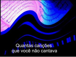 Quantas canções  que você não cantava 