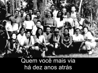 Quem você mais via  há dez anos atrás   