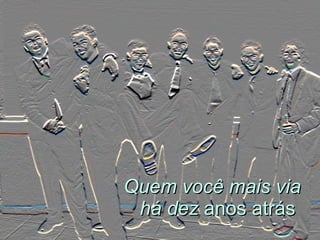 Quem você mais via há dez  anos atrás  