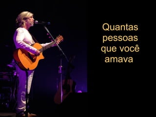 Quantas pessoas que você amava   
