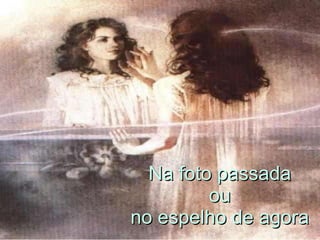 Na foto passada  ou  no espelho de agora  