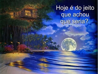 Hoje é do jeito que achou que seria?   