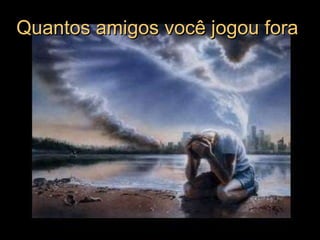 Quantos amigos você jogou fora  