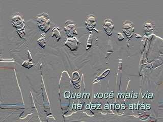 Quem você mais via há dez  anos atrás  