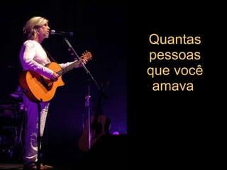 Quantas pessoas que você amava   
